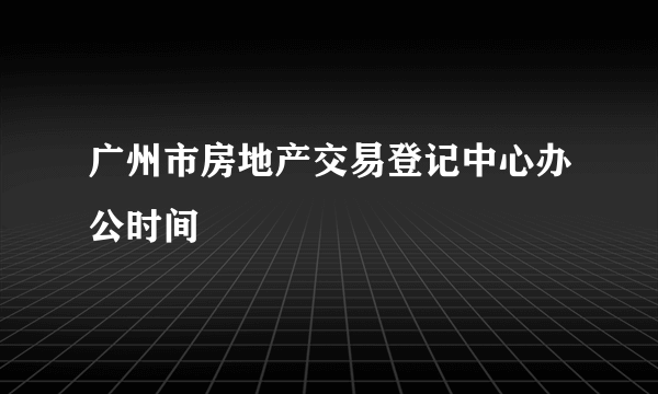 广州市房地产交易登记中心办公时间