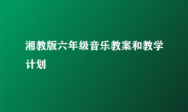 湘教版六年级音乐教案和教学计划