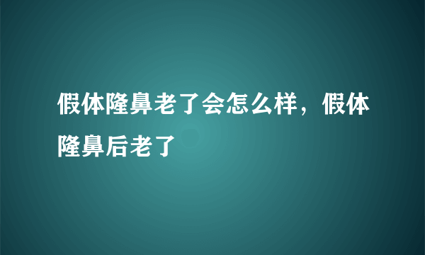 假体隆鼻老了会怎么样，假体隆鼻后老了