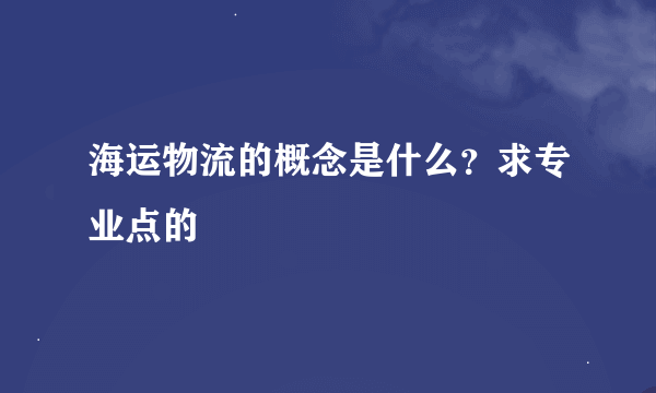 海运物流的概念是什么？求专业点的