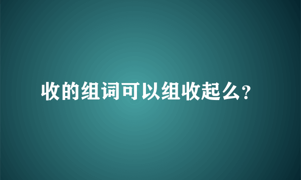 收的组词可以组收起么？