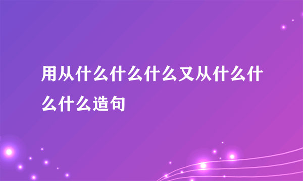 用从什么什么什么又从什么什么什么造句