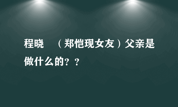 程晓玥（郑恺现女友）父亲是做什么的？？