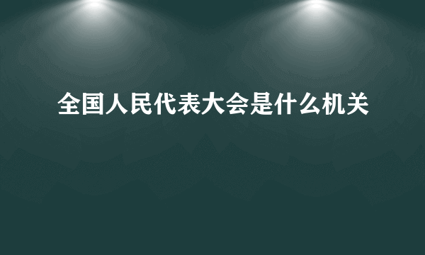 全国人民代表大会是什么机关