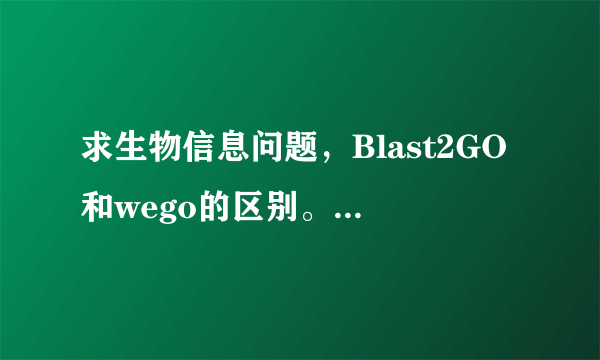 求生物信息问题，Blast2GO和wego的区别。是不是都是用来做go聚类图的。请懂的解答，谢谢了。。