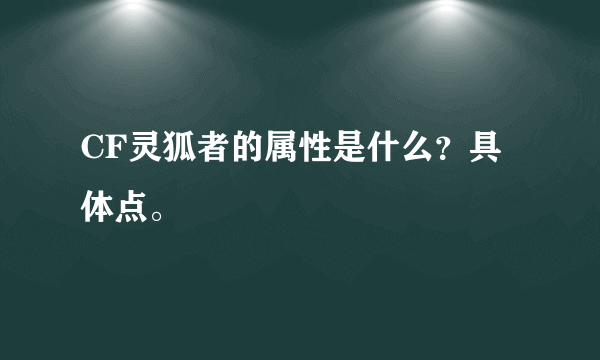 CF灵狐者的属性是什么？具体点。