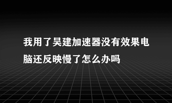 我用了吴建加速器没有效果电脑还反映慢了怎么办吗