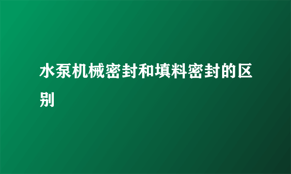 水泵机械密封和填料密封的区别