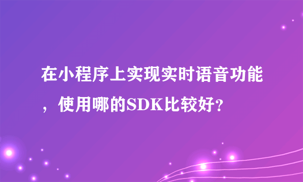 在小程序上实现实时语音功能，使用哪的SDK比较好？