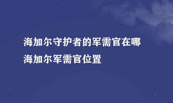 海加尔守护者的军需官在哪 海加尔军需官位置