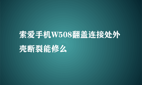 索爱手机W508翻盖连接处外壳断裂能修么