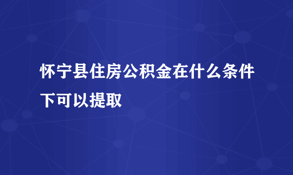 怀宁县住房公积金在什么条件下可以提取