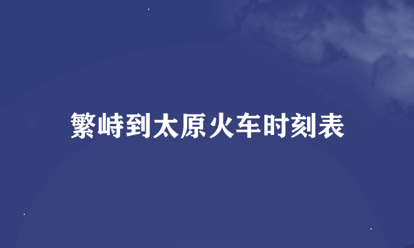 繁峙到太原火车时刻表