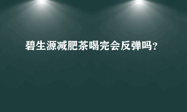 碧生源减肥茶喝完会反弹吗？