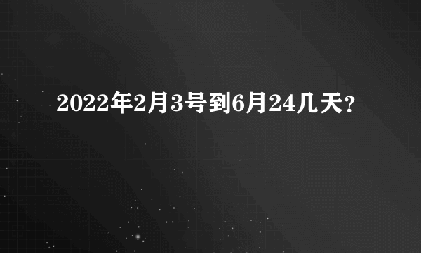 2022年2月3号到6月24几天？