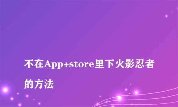 
不在App+store里下火影忍者的方法

