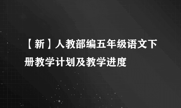 【新】人教部编五年级语文下册教学计划及教学进度