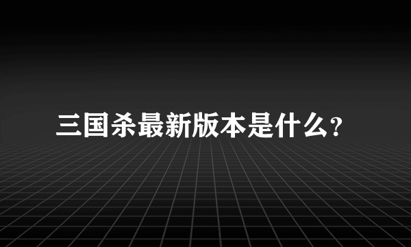 三国杀最新版本是什么？