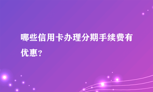 哪些信用卡办理分期手续费有优惠？