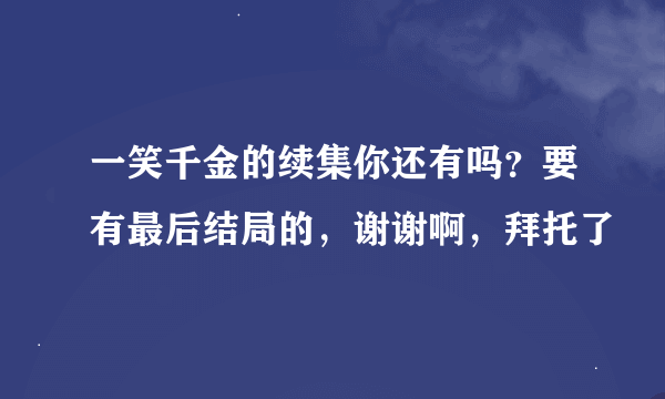 一笑千金的续集你还有吗？要有最后结局的，谢谢啊，拜托了