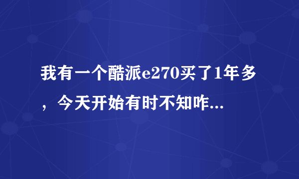 我有一个酷派e270买了1年多，今天开始有时不知咋回事就白屏，白屏就必须拿电池，有没有哪位高人知道咋回事