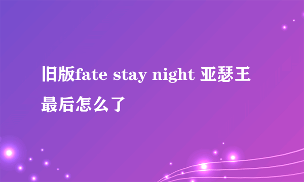 旧版fate stay night 亚瑟王最后怎么了