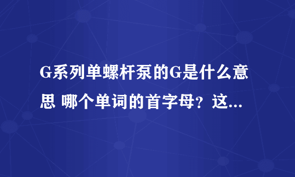 G系列单螺杆泵的G是什么意思 哪个单词的首字母？这个系列特点是什么