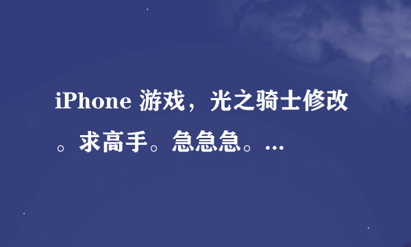 iPhone 游戏，光之骑士修改。求高手。急急急。。。。。。。。。。拜托各位大神