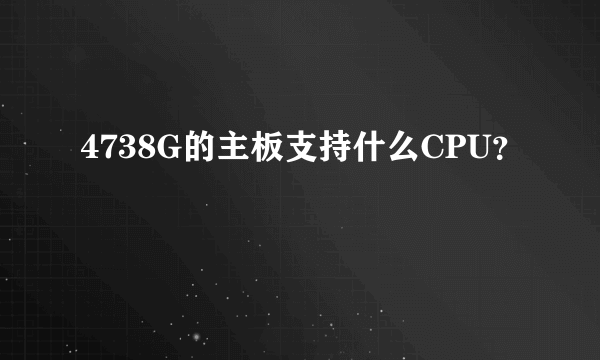 4738G的主板支持什么CPU？