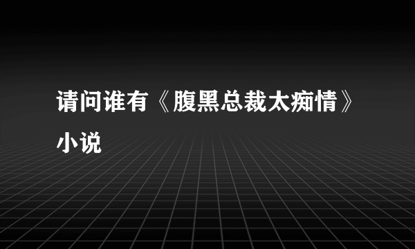 请问谁有《腹黑总裁太痴情》小说