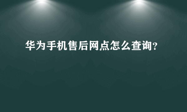 华为手机售后网点怎么查询？