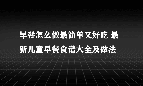 早餐怎么做最简单又好吃 最新儿童早餐食谱大全及做法