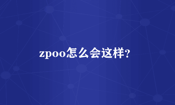 zpoo怎么会这样？