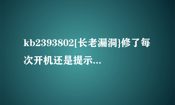 kb2393802[长老漏洞}修了每次开机还是提示修复怎么回事？？？？？