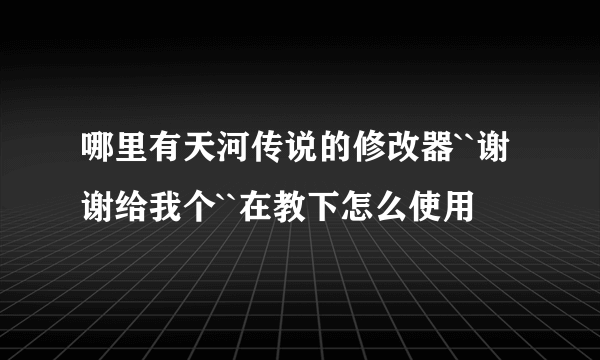 哪里有天河传说的修改器``谢谢给我个``在教下怎么使用