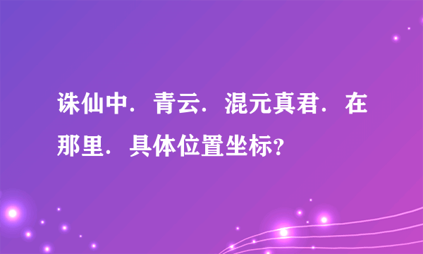 诛仙中．青云．混元真君．在那里．具体位置坐标？