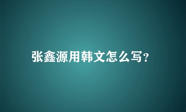 张鑫源用韩文怎么写？