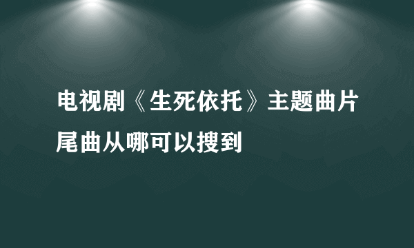 电视剧《生死依托》主题曲片尾曲从哪可以搜到