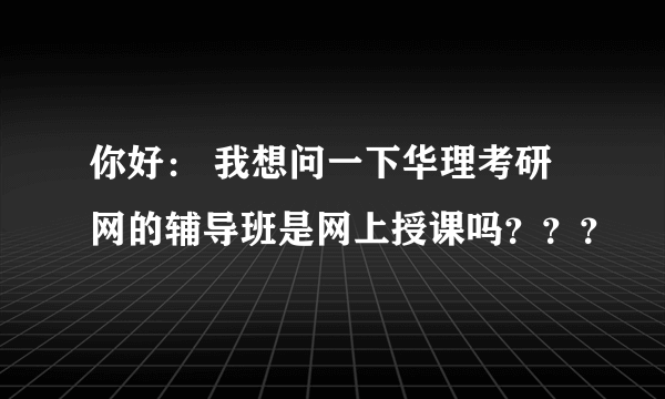 你好： 我想问一下华理考研网的辅导班是网上授课吗？？？