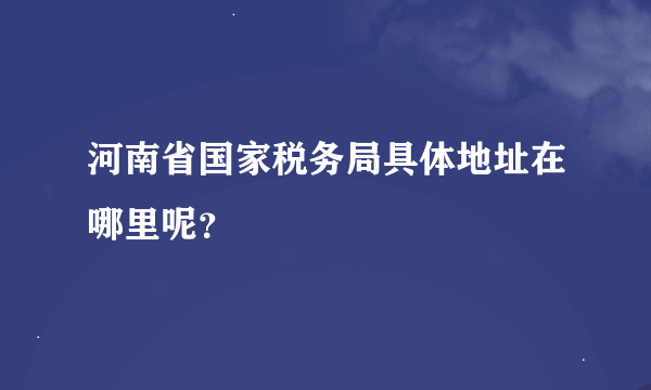 河南省国家税务局具体地址在哪里呢？