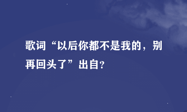 歌词“以后你都不是我的，别再回头了”出自？