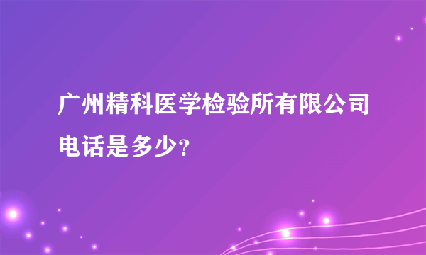 广州精科医学检验所有限公司电话是多少？