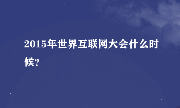 2015年世界互联网大会什么时候？