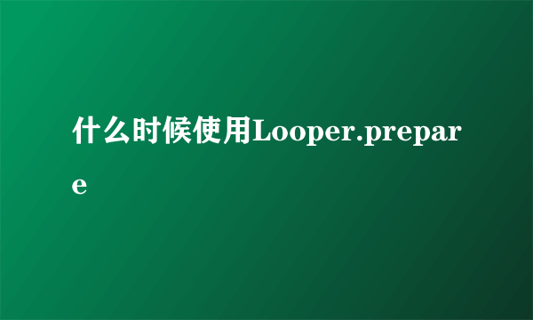 什么时候使用Looper.prepare