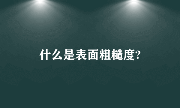 什么是表面粗糙度?