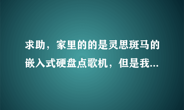 求助，家里的的是灵思斑马的嵌入式硬盘点歌机，但是我不会加歌。不知道哪里下载歌曲，求大神教我！