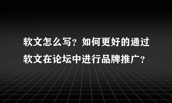 软文怎么写？如何更好的通过软文在论坛中进行品牌推广？