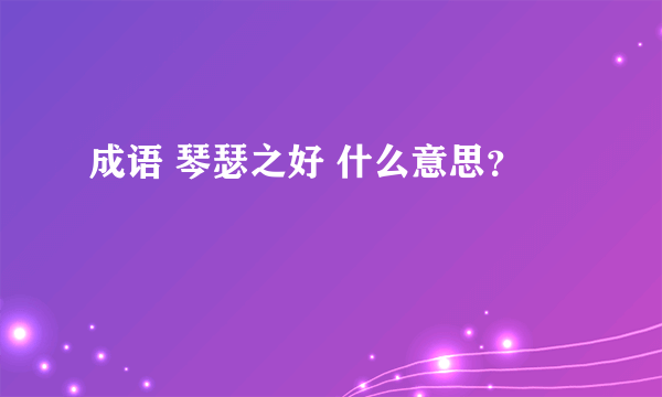 成语 琴瑟之好 什么意思？