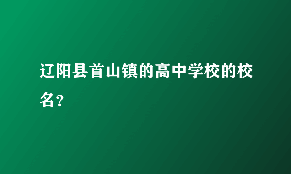 辽阳县首山镇的高中学校的校名？