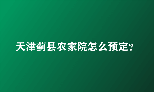 天津蓟县农家院怎么预定？